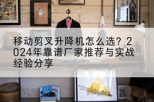 台安升降平台厂家推荐-移动剪叉升降机怎么选?2024年靠谱厂家推荐与实战经验分享