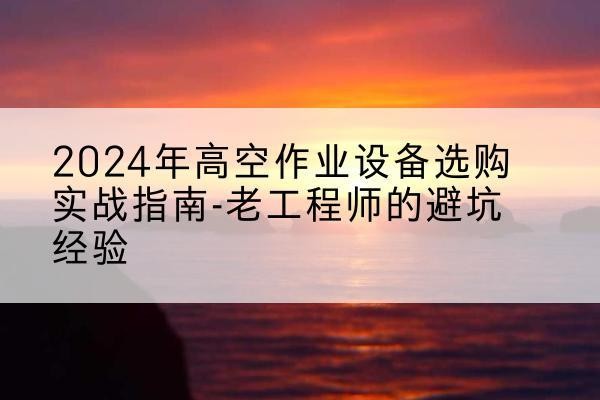 台安高空作业升降机厂家推荐-2024年高空作业设备选购实战指南-老工程师的避坑经验
