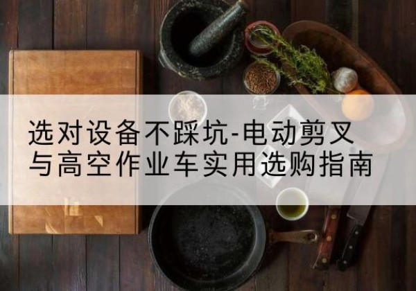 台安电动剪叉升降平台怎么选-选对设备不踩坑-电动剪叉与高空作业车实用选购指南