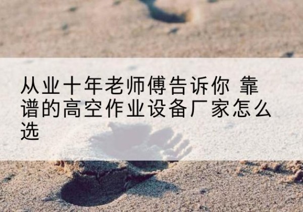 台安高空作业升降机厂家推荐-从业十年老师傅告诉你 靠谱的高空作业设备厂家怎么选