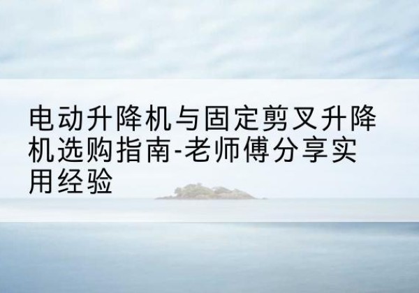 台安电动升降机怎么选-电动升降机与固定剪叉升降机选购指南-老师傅分享实用经验