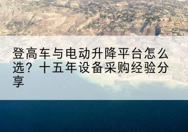台安登高车厂家厂家-登高车与电动升降平台怎么选？十五年设备采购经验分享