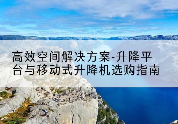 台安升降平台厂家-*空间解决方案-升降平台与移动式升降机选购指南
