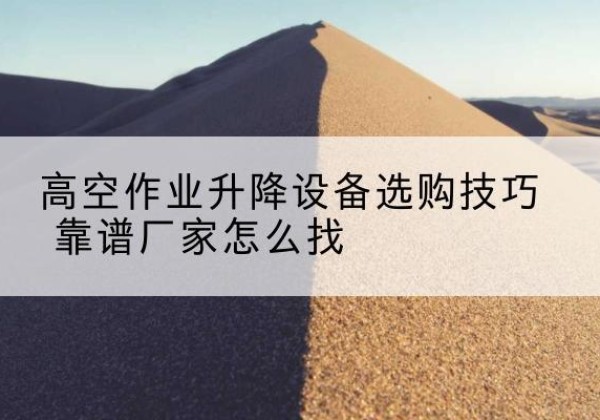 台安电动升降平台厂家推荐-高空作业升降设备选购技巧 靠谱厂家怎么找