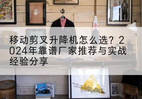 台安升降平台厂家推荐-移动剪叉升降机怎么选？2024年靠谱厂家推荐与实战经验分享