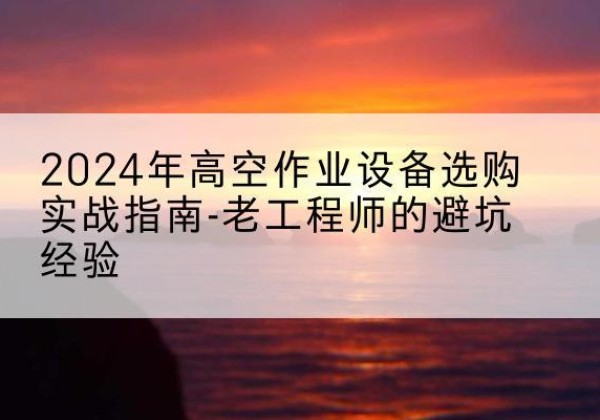 台安高空作业升降机厂家推荐-2024年高空作业设备选购实战指南-老工程师的避坑经验